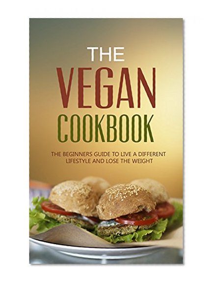 The Vegan Cookbook:  The Beginners Guide To Live a Different Lifestyle - And Lose The Weight