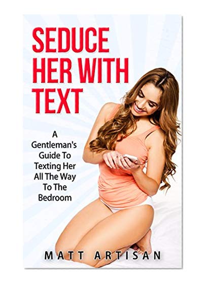 Seduce Her With Text: The Gentleman's Guide To Texting Her All The Way To The Bedroom