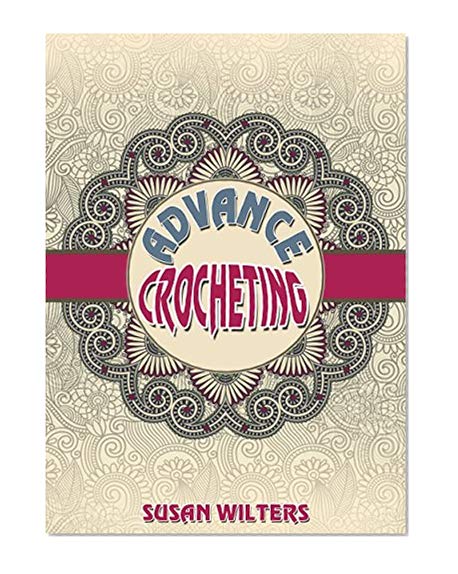 Crochet: Advance Crocheting ( Granny Squares, Corner 2 Corner, Ripple Afghans, Edgings, Advance Stitches )