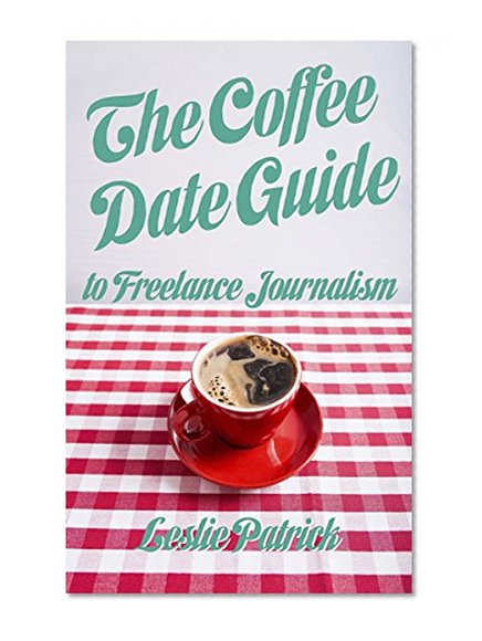 The Coffee Date Guide to Freelance Journalism: A Step by Step Guide to Becoming a Freelance Writer (The Coffee Date Guides Book 1)