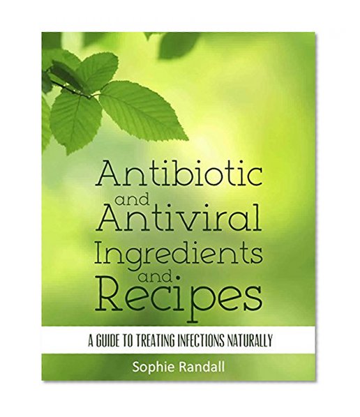 Antibiotic and Antiviral Ingredients and Recipes: A Guide to Treating Infections Naturally