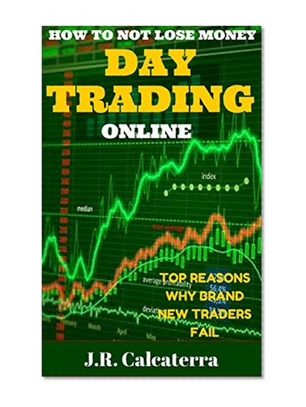 HOW TO NOT LOSE MONEY DAY TRADING ONLINE: TOP REASONS WHY BRAND NEW TRADERS FAIL (New Day trader, Swing Trader, Position Trader Learning Series Book 6)