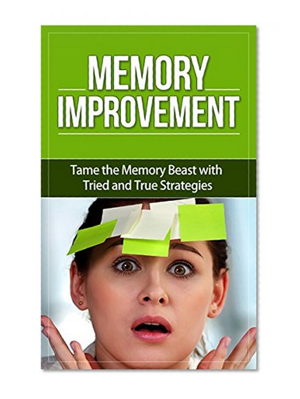 Memory Improvement: Tame the Memory Beast with Tried And True Strategies (memory, improve memory, memory improvement techniques, brain training, memory loss)