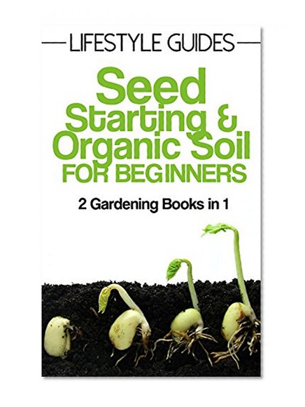 Seed Starting and Soil Improvement, Gardening for Beginners: 2 Gardening Books in 1 (Lifestyle Guides Book 3)