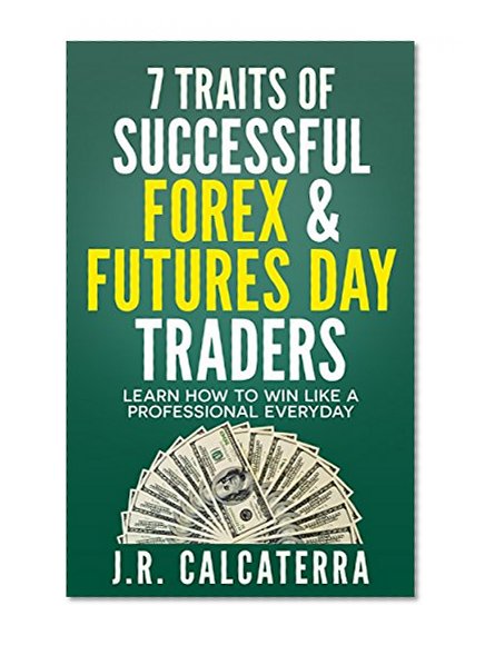 7 Traits of Successful Forex & Futures Day Traders: Learn how to win like a Professional Everyday (New Day trader, Swing Trader, Position Trader Learning Series Book 9)