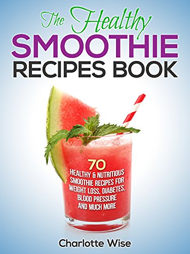 The Healthy Smoothie Recipes Book: 70 Healthy & Nutritious Smoothie Recipes For Weight Loss, Diabetes, Blood Pressure Smoothie, (Green Smoothie, Smoothie ... Ways To Improve Body & Mind) Book 1)