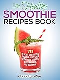 The Healthy Smoothie Recipes Book: 70 Healthy & Nutritious Smoothie Recipes For Weight Loss, Diabetes, Blood Pressure Smoothie, (Green Smoothie, Smoothie ... Ways To Improve Body & Mind) Book 1)