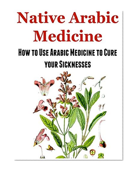 Natural Remedies: Native Arabic Medicine:  How to Use Arabic Medicine to Cure Your Sicknesses: (Natural Medicine - Herbs - Herbal Medicine - Healing)