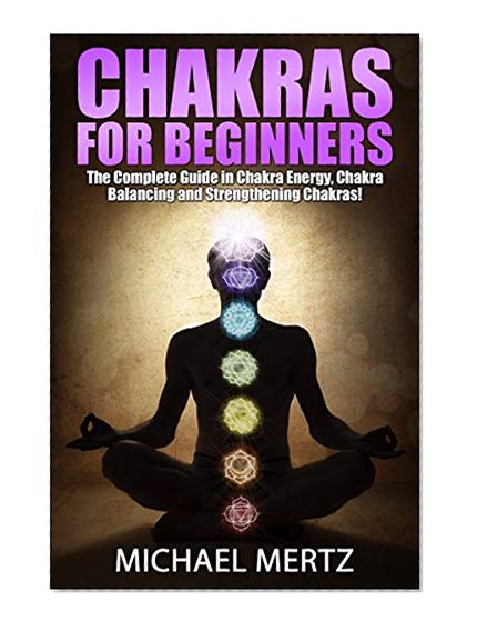 Chakras for Beginners: The Complete Guide in Chakra Energy, Chakra Balancing and Strengthening Chakras! (chakras for beginners, auras, chakras healing, chakras balance, chakras strength)