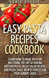 Easy Pasta Recipes Cookbook: Learn How To Make Pasta By Mastering The Art Of Making Artisan Pasta, Pasta Salad Recipes, And Pasta Sauce Recipes Perfect For Your Sunday Sauce