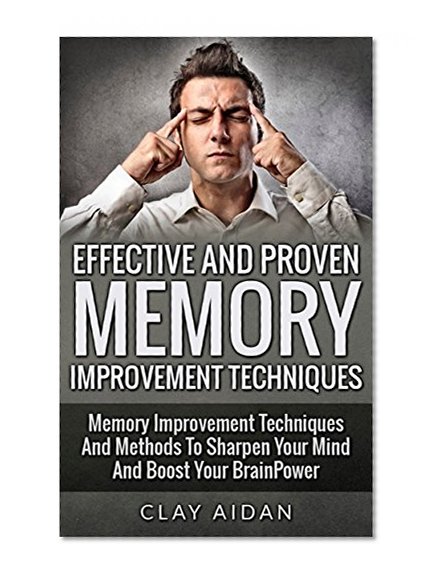 Effective And Proven Memory Improvement Techniques: Memory Improvement Techniques And Methods To Sharpen Your Mind And Boost Your BrainPower (Tips, Techniques ... (Techniques For Producing Ideas, Tips)