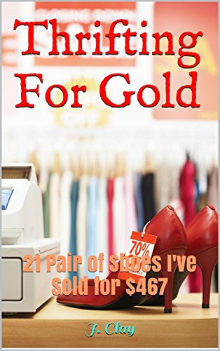 Thrifting For Gold: 21 Pair of Shoes I've Sold for $467 (Things to Buy and Sell from Thrift Stores Book 2)