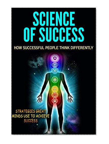 Science of Success: How Successful People Think Differently - Strategies Great Minds Use to Achieve Success (Success Secrets, Success Principles, Success Tips)