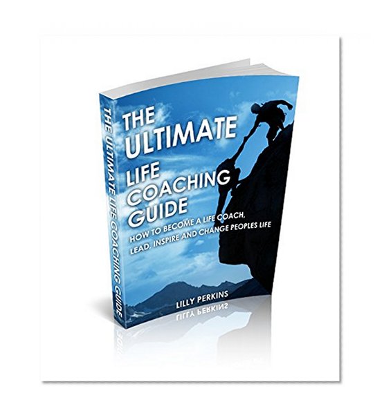 Life Coach:The Ultimate Life Coaching Guide:How To Become A Life Coach, Lead, Inspire And Change Peoples Life (Life coaching,life coach,coaching for performance,personal ... in business,success habits,coaching tips)