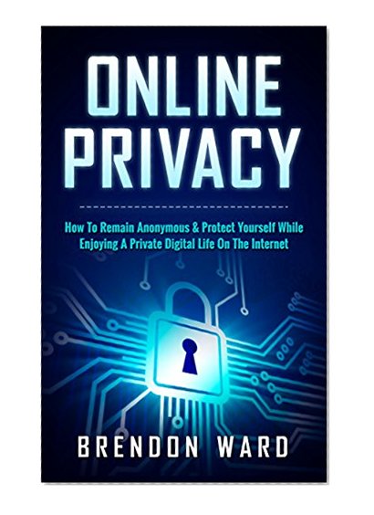 Online Privacy: How To Remain Anonymous & Protect Yourself While Enjoying A Private Digital Life On The Internet (Online Anonymity, Anonymous Online, Online ... Password, Deep Web, Home Security)