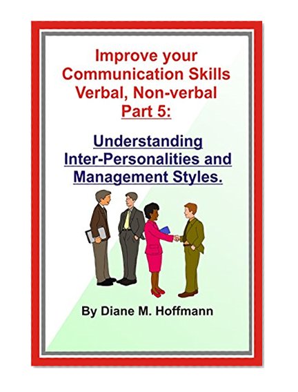 Improve your Communication Skills Verbal, Non-verbal-- Part 5: Understanding Inter-Personalities and Management Styles. (Communication skills at work, home or play.)