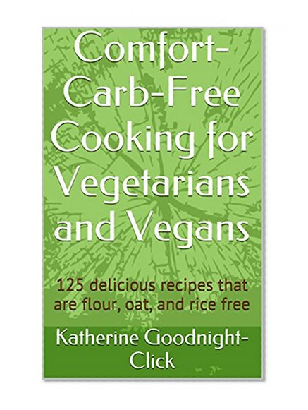 Comfort-Carb-Free Cooking for Vegetarians and Vegans: 125 delicious recipes that are flour, oat, and rice free