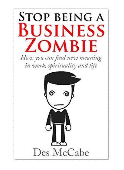Stop Being A Business Zombie: - How you can find new meaning in work, spirituality and life. (Exploring Business, Business Strategy, Time Management and Business Skills)