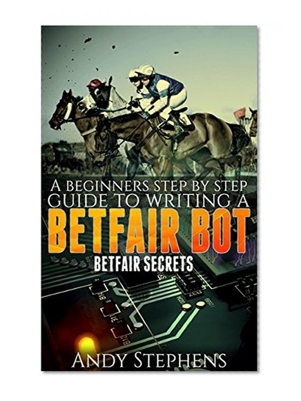 A Beginners Step by Step Guide to Writing a Betfair Bot: Betfair Secrets