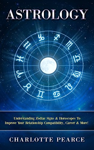Astrology: Understanding Zodiac Signs & Horoscopes To Improve Your Relationship Compatibility, Career & More! (Astrology, Zodiac Signs, Horoscopes, Compatibility, ... Spirit, Crystals, Star Signs, Relationship)