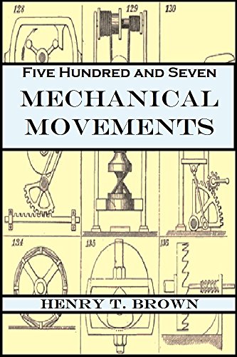 Five Hundred and Seven Mechanical Movements: Embracing All Those which are Most Important in Dynamics, Hydraulics, Hydrostatics, Pneumatics, Steam Engines, ... and Other Gearing, Presses, Horology...