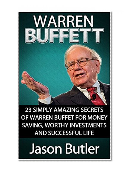 Warren Buffett: 23 Simply Amazing Secrets of Warren Buffett for Money Saving, Worthy Investmants and Successful Life (Warren Buffett, warren buffett biography, warren buffett way)