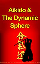 Aikido and The Dynamic Sphere: A Complete Introduction Guide to: Aikido-Martial Arts-Aikido Techniques-Aikido Mysteries (Aikido, Martial Arts, Aikido and ... Martial Arts, Aikido in Everyday Life)