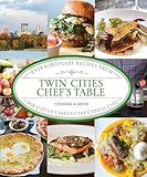 Twin Cities Chef's Table: Extraordinary Recipes from the City of Lakes to the Capital City
