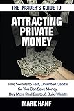 The Insider's Guide to Attracting Private Money: Five Secrets to Fast, Unlimited Capital So You Can Save Money, Buy More Real Estate & Build Wealth