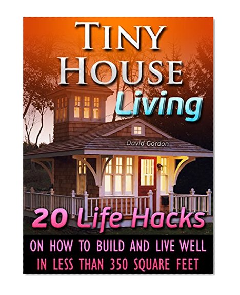 Tiny House Living. 20 Life Hacks on How to Build and Live Well In Less than 350 Square Feet: (tiny house living,  small house living, tiny homes, small ... house living book, small space organizing,)