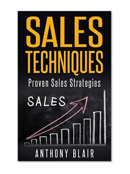 Sales Techniques And Strategies: Sales Strategies That Have Been Proven To Work (Sales,Sales Techniques,Sales Techniques And Strategies,Sales Books,Sales Strategies,Sales Growth Book 1)