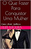 O Que Fazer Para Conquistar Uma Mulher: Como Atrair Mulheres (Portuguese Edition)
