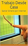 Trabajo Desde Casa: Ganar Dinero por Internet (Spanish Edition)