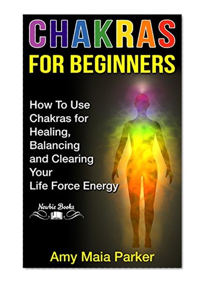 CHAKRAS FOR BEGINNERS - How To Use Chakras for Healing, Balancing and Clearing Your Life Force Energy (Chakras, Healing, Reiki)
