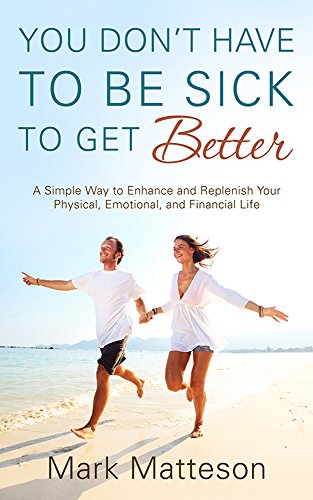 You Don't Have to be Sick to Get Better: A Simple Way to Enhance and Replenish Your Physical, Emotional, and Financial Life