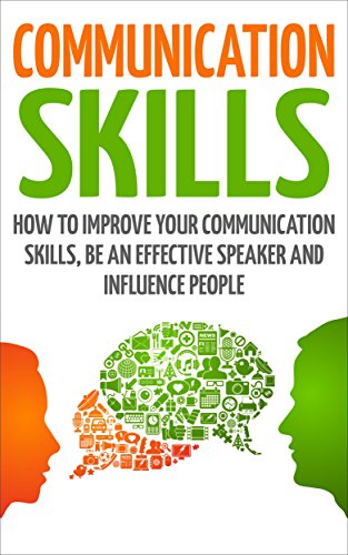 Communication Skills: How To Improve Your Communication Skills, Be An Effective Speaker And Influence People (communication skills, improve communication ... effective speaker, influence people)