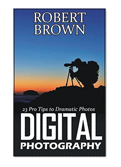 Digital Photography: 23 Pro Tips to Dramatic Digital Photos (Digital Photography, digital photography for dummies, digital photography book)