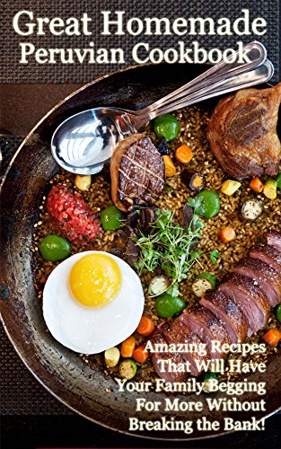 Book Cover The Great Homemade Peruvian Cookbook: Amazing Recipes That Will Have Your Family Begging For More Without Breaking the Bank