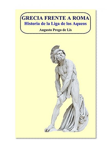 Grecia frente a Roma: Historia de la Liga de los Aqueos. (Spanish Edition)