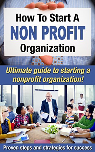 How To Start A Nonprofit Organization: Ultimate Guide To Starting A Nonprofit Organization! Proven Steps And Strategies For Success (Starting a nonprofit, Running a nonprofit Book 1)