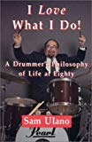 By Sam Ulano I Love What I Do!: A Drummer's Philosophy of Life at Eighty [Paperback]