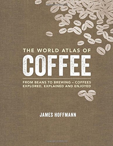The World Atlas of Coffee: From beans to brewing - coffees explored, explained and enjoyed: Written by James Hoffmann, 2014 Edition, Publisher: Mitchell Beazley [Hardcover]