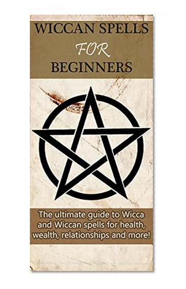Wiccan Spells for Beginners: The ultimate guide to Wicca and Wiccan spells for health, wealth, relationships, and more!