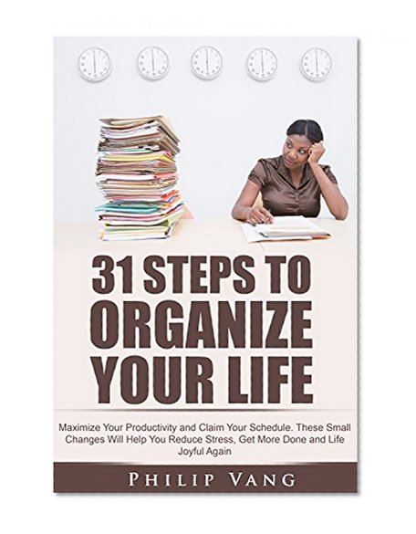 Organization: 31 Steps to Organize Your Life: Maximize Your Productivity and Claim Your Schedule. These Small Changes Will Help You Reduce Stress, Get More Done and Life Joyful Again