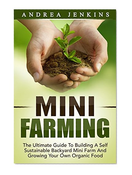 Mini Farming: The Ultimate Guide To Building A Self Sustainable Backyard Mini Farm And Growing Your Own Organic Food (Mini Farming For Beginners, Homesteading, Backyard Chickens)