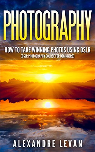 Photography: How to Take Winning Photos Using DSLR (DSLR Photography Course for Beginners) (Digital Photography for Beginners, Digital SRL, Dslr Photography for Dummies, Photography DSLR)