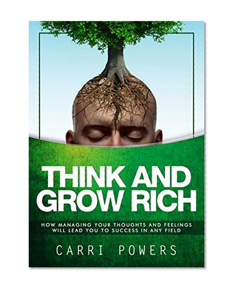 Think And Grow Rich: How Managing Your Thoughts And Feelings Will Lead You To Success In Any Field (Endless Abundance Book 4)