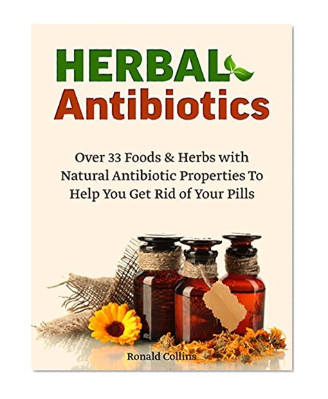 Herbal Antibiotics: Over 33 Foods & Herbs with Natural Antibiotic Properties To Help You Get Rid of Your Pills (herbal antibiotics, home remedies, medicinal plants)