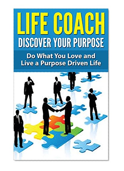 Life Coach - Discover Your Purpose: Do What You Love and Live a Purpose Driven Life [life coaching, life coach training, life coach guide] (life mentoring, success secrets, success principles)
