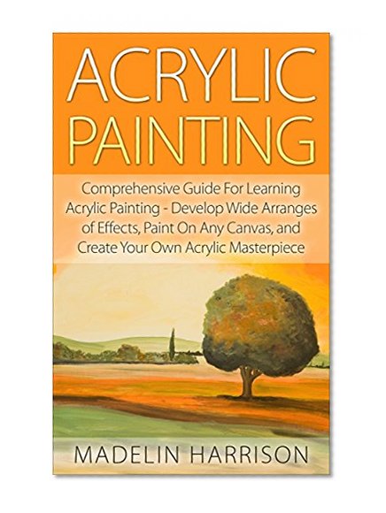 Acrylic Painting: Comprehensive Guide For Learning Acrylic Painting - Develop Wide Arranges of Effects, Paint On Any Canvas, and Create Your Own Acrylic ... Acrylic Painting for Beginners, Painting)